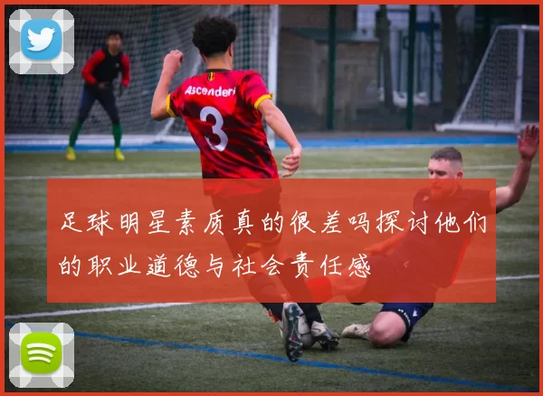 足球明星素质真的很差吗探讨他们的职业道德与社会责任感
