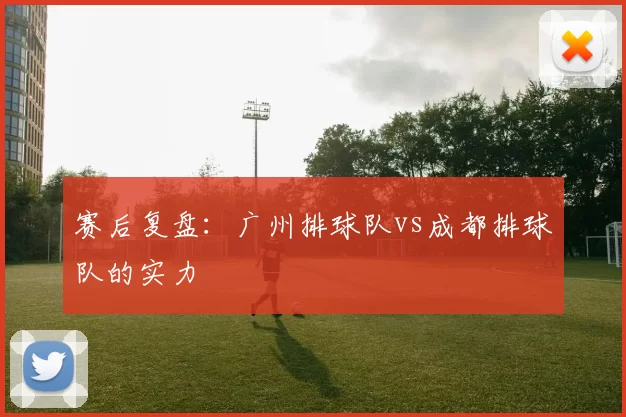 赛后复盘：广州排球队vs成都排球队的实力