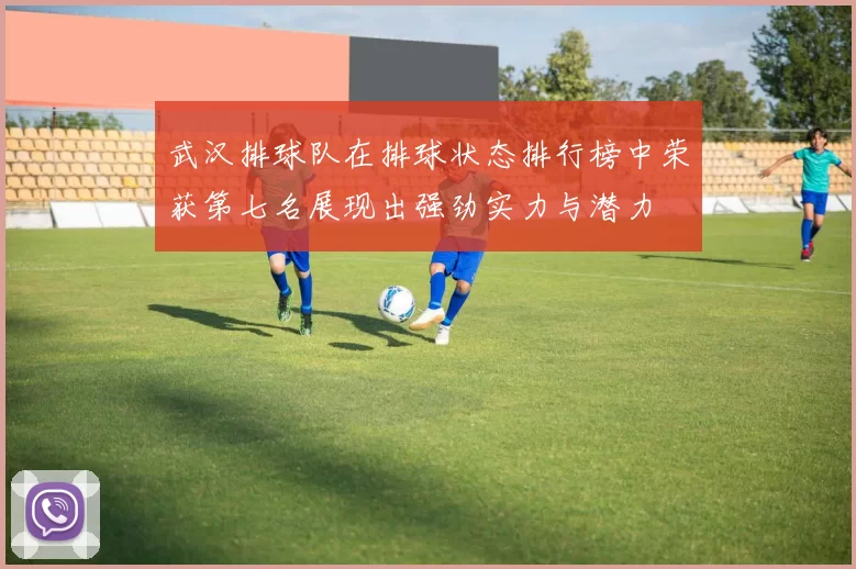 武汉排球队在排球状态排行榜中荣获第七名展现出强劲实力与潜力