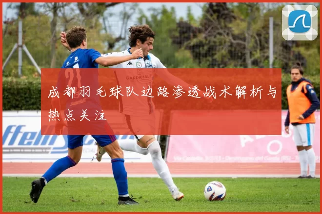 成都羽毛球队边路渗透战术解析与热点关注