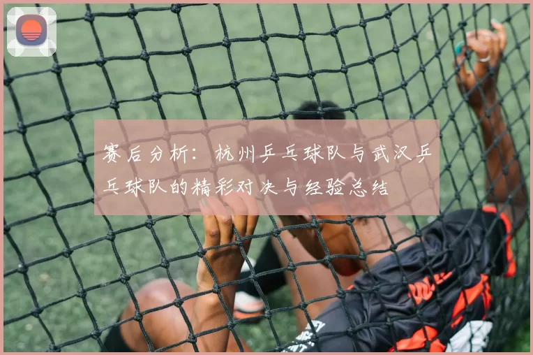 赛后分析：杭州乒乓球队与武汉乒乓球队的精彩对决与经验总结