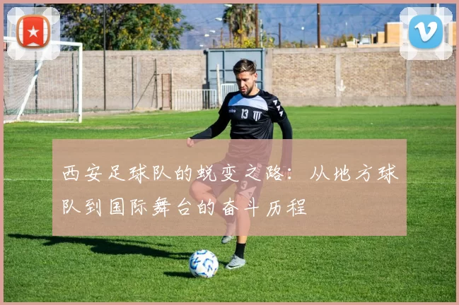 西安足球队的蜕变之路：从地方球队到国际舞台的奋斗历程