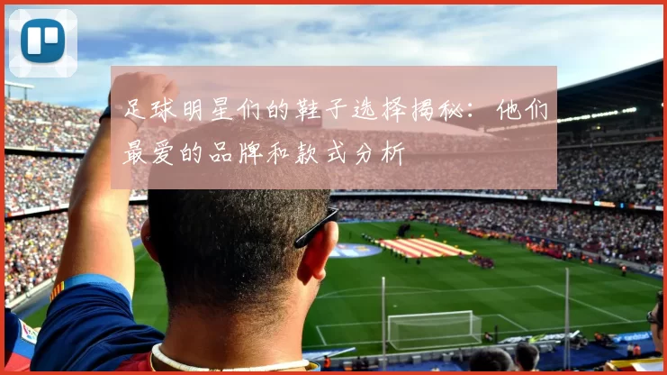足球明星们的鞋子选择揭秘：他们最爱的品牌和款式分析