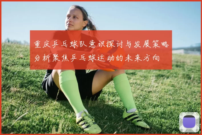 重庆乒乓球队意识探讨与发展策略分析聚焦乒乓球运动的未来方向