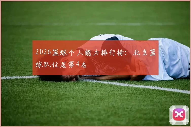 2026篮球个人能力排行榜：北京篮球队位居第4名