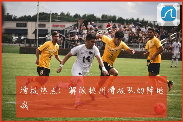 滑板热点：解读杭州滑板队的阵地战