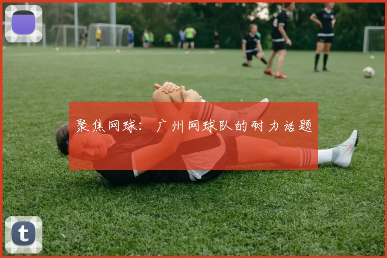 聚焦网球：广州网球队的耐力话题