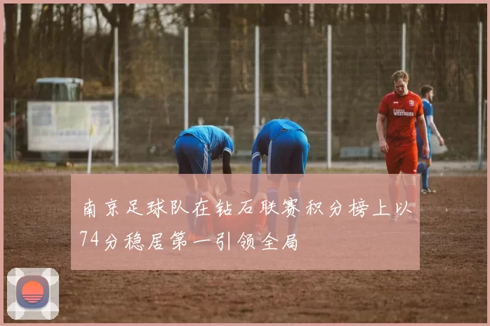 南京足球队在钻石联赛积分榜上以74分稳居第一引领全局